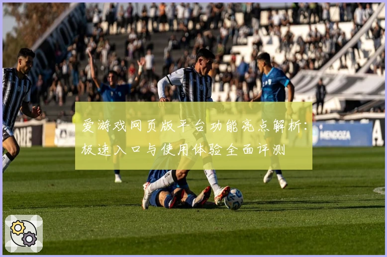 爱游戏网页版平台功能亮点解析：极速入口与使用体验全面评测
