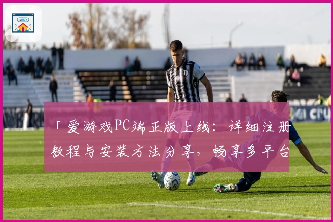 「爱游戏PC端正版上线：详细注册教程与安装方法分享，畅享多平台极致娱乐体验」