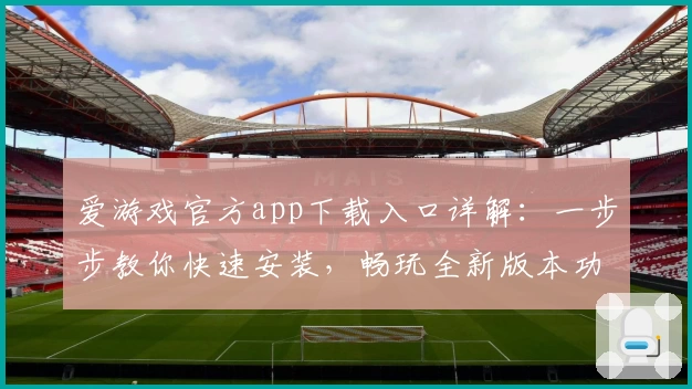 爱游戏官方app下载入口详解：一步步教你快速安装，畅玩全新版本功能亮点
