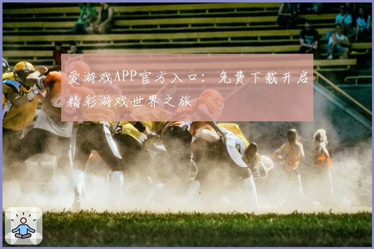 爱游戏APP官方入口：免费下载开启精彩游戏世界之旅