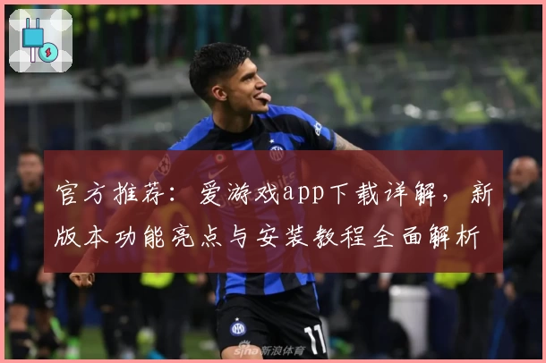 官方推荐：爱游戏app下载详解，新版本功能亮点与安装教程全面解析