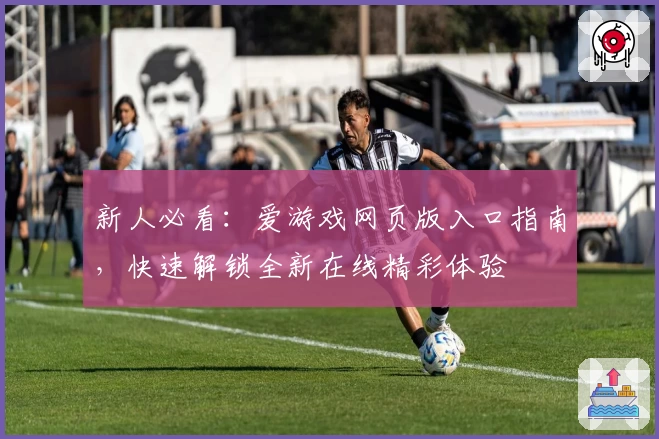 新人必看：爱游戏网页版入口指南，快速解锁全新在线精彩体验