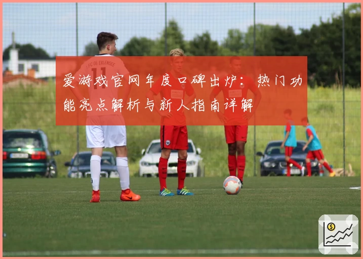 爱游戏官网年度口碑出炉：热门功能亮点解析与新人指南详解