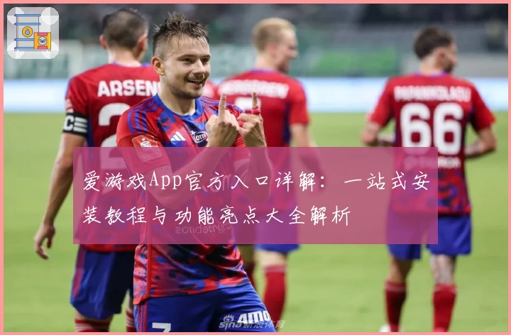 爱游戏App官方入口详解：一站式安装教程与功能亮点大全解析