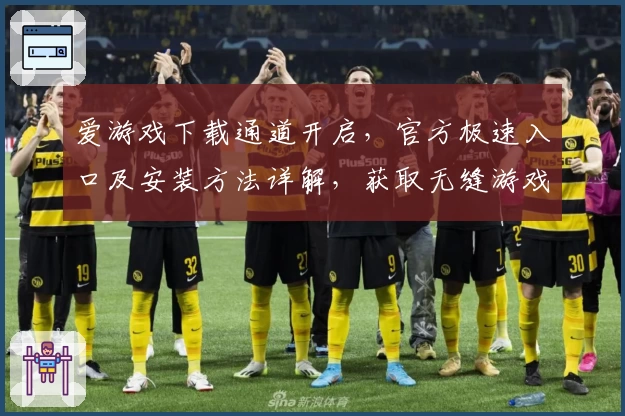 爱游戏下载通道开启，官方极速入口及安装方法详解，获取无缝游戏体验