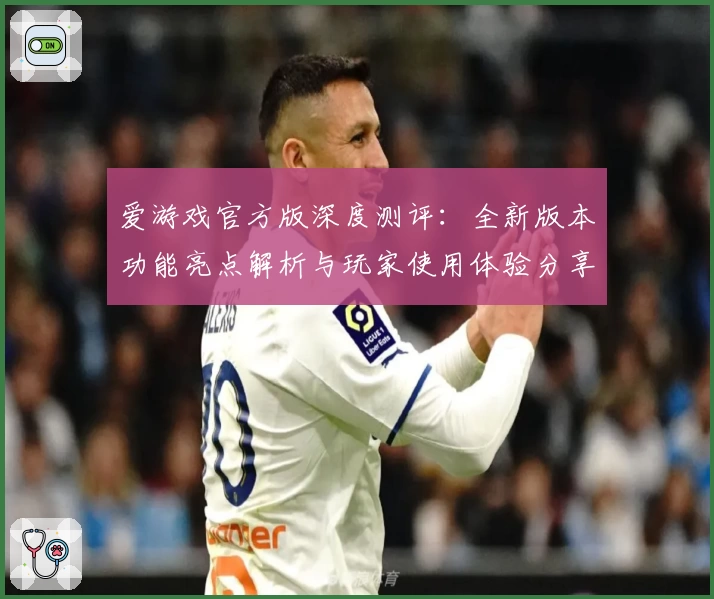 爱游戏官方版深度测评：全新版本功能亮点解析与玩家使用体验分享