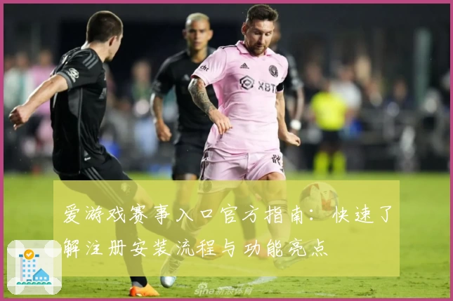 爱游戏赛事入口官方指南：快速了解注册安装流程与功能亮点
