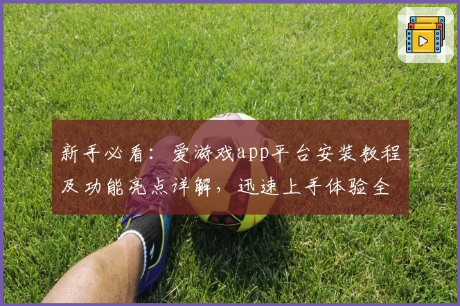 新手必看：爱游戏app平台安装教程及功能亮点详解，迅速上手体验全新玩法