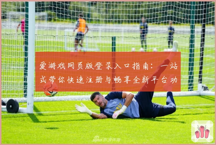 爱游戏网页版登录入口指南：一站式带你快速注册与畅享全新平台功能