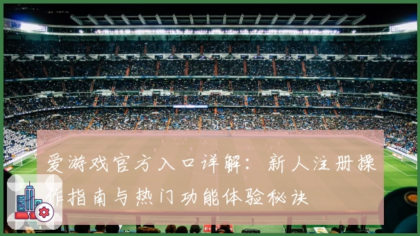 爱游戏官方入口详解：新人注册操作指南与热门功能体验秘诀
