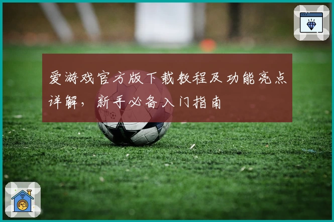 爱游戏官方版下载教程及功能亮点详解，新手必备入门指南