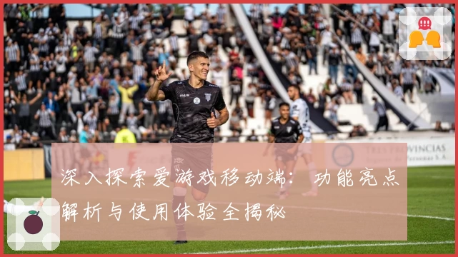 深入探索爱游戏移动端：功能亮点解析与使用体验全揭秘