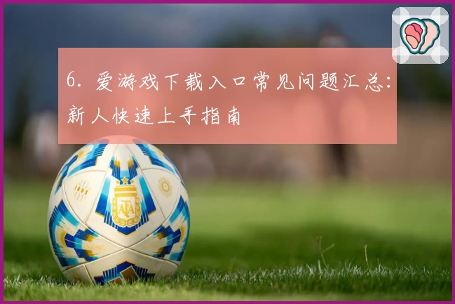 6. 爱游戏下载入口常见问题汇总：新人快速上手指南