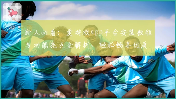 新人必看：爱游戏app平台安装教程与功能亮点全解析，轻松畅享优质娱乐体验