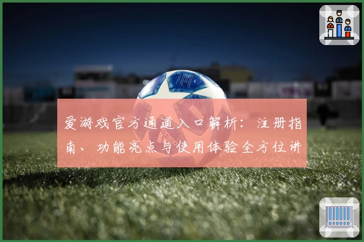 爱游戏官方通道入口解析：注册指南、功能亮点与使用体验全方位讲解