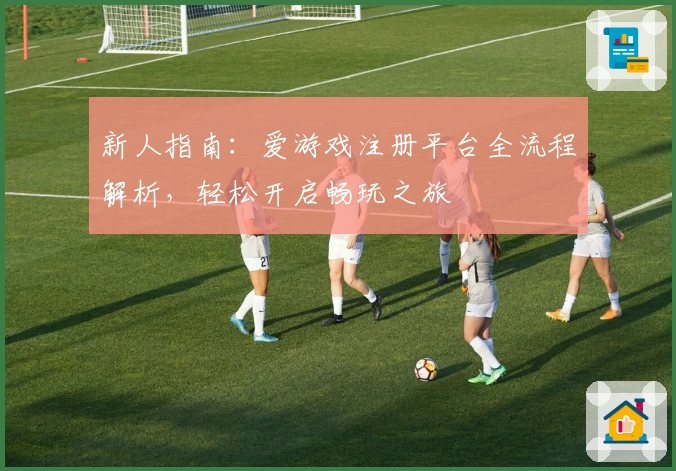 新人指南：爱游戏注册平台全流程解析，轻松开启畅玩之旅