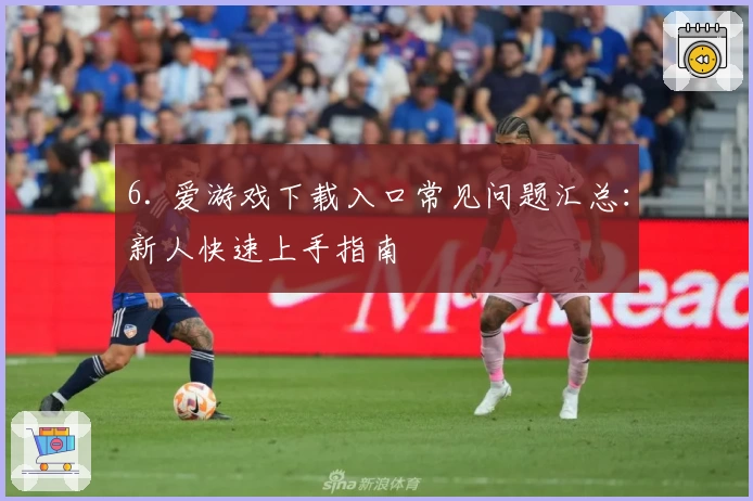 6. 爱游戏下载入口常见问题汇总：新人快速上手指南