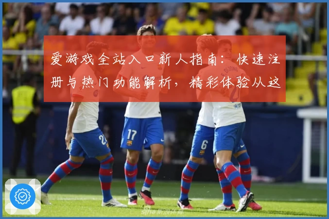 爱游戏全站入口新人指南：快速注册与热门功能解析，精彩体验从这里开始