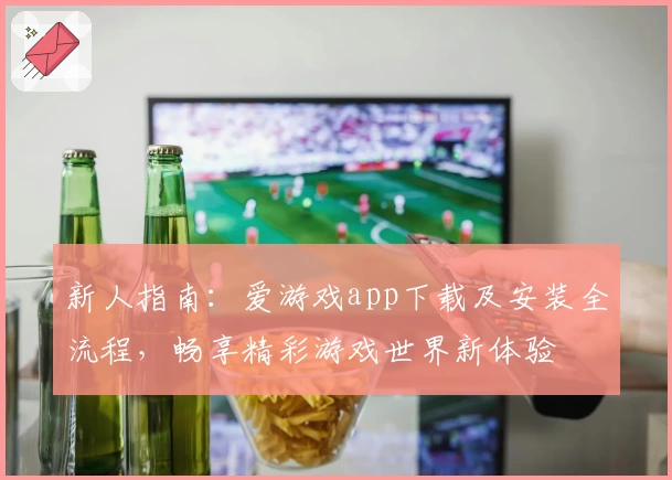 新人指南：爱游戏app下载及安装全流程，畅享精彩游戏世界新体验
