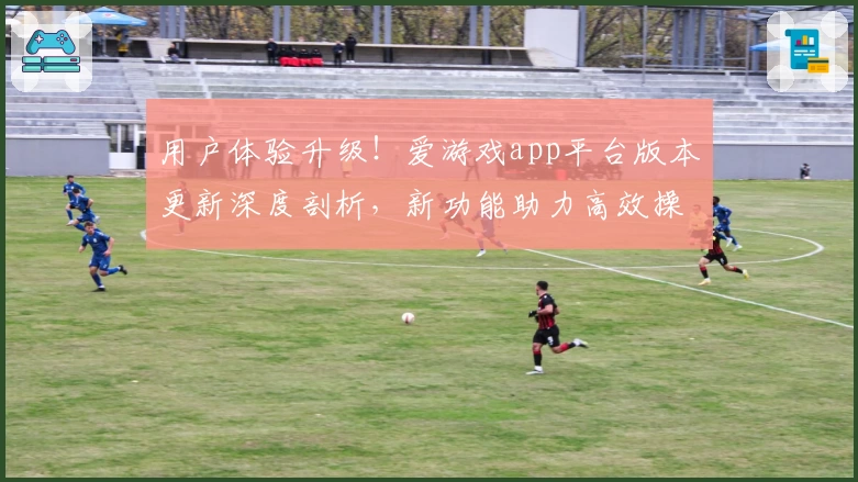 用户体验升级！爱游戏app平台版本更新深度剖析，新功能助力高效操作