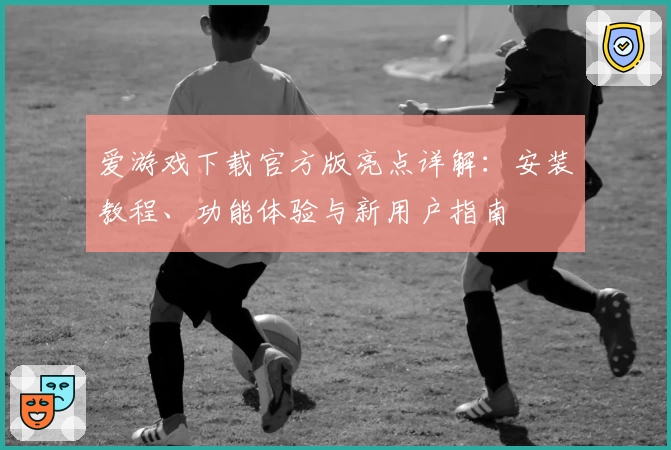 爱游戏下载官方版亮点详解：安装教程、功能体验与新用户指南