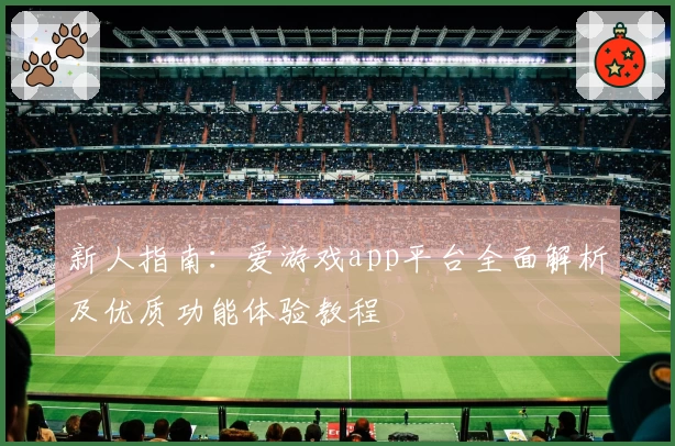 新人指南：爱游戏app平台全面解析及优质功能体验教程