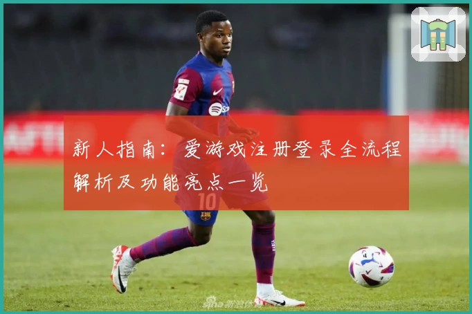新人指南：爱游戏注册登录全流程解析及功能亮点一览