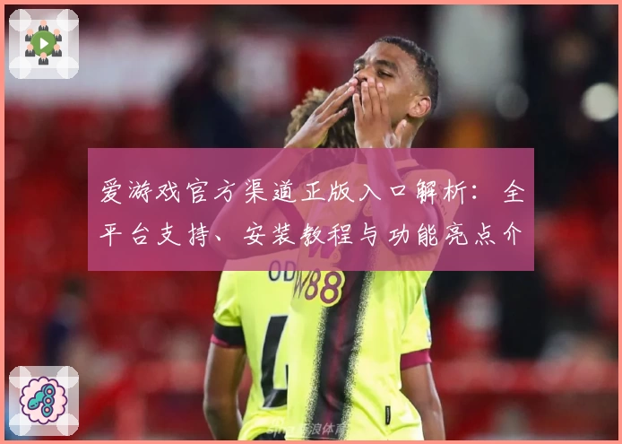 爱游戏官方渠道正版入口解析：全平台支持、安装教程与功能亮点介绍