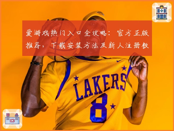 爱游戏热门入口全攻略：官方正版推荐，下载安装方法及新人注册教程详解