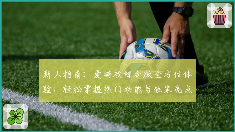 新人指南：爱游戏综合版全方位体验，轻松掌握热门功能与独家亮点