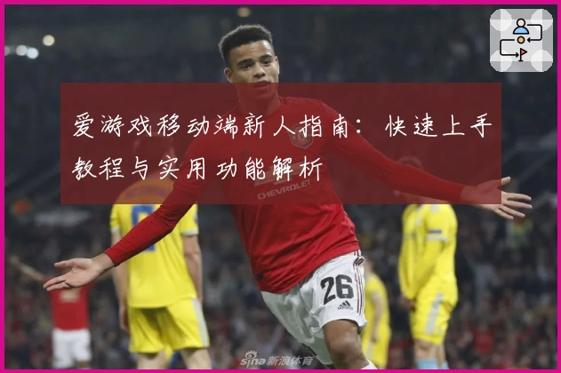 爱游戏移动端新人指南：快速上手教程与实用功能解析