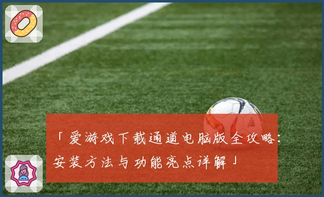 「爱游戏下载通道电脑版全攻略：安装方法与功能亮点详解」