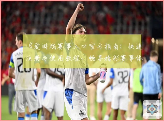 《爱游戏赛事入口官方指南：快速注册与使用教程，畅享精彩赛事体验》