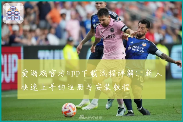 爱游戏官方app下载流程详解：新人快速上手的注册与安装教程