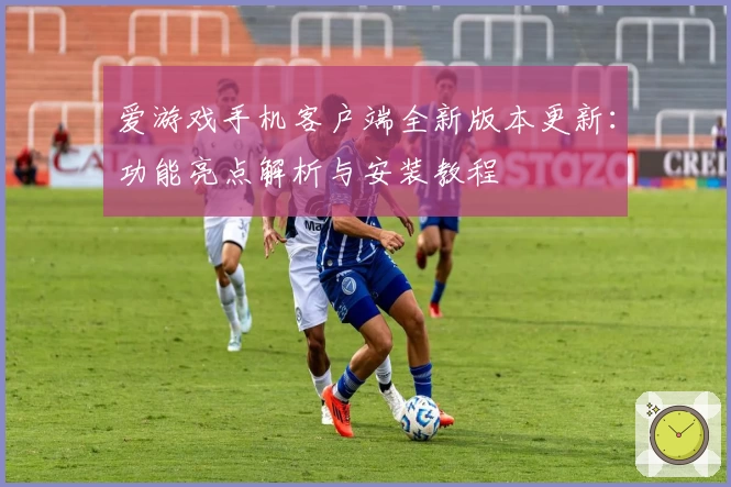 爱游戏手机客户端全新版本更新：功能亮点解析与安装教程