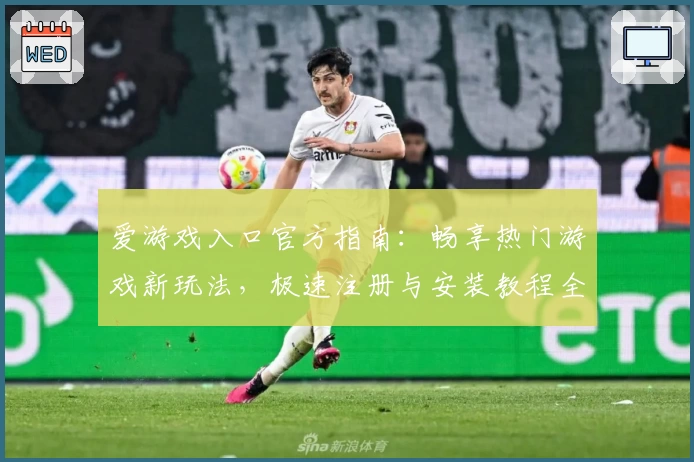 爱游戏入口官方指南：畅享热门游戏新玩法，极速注册与安装教程全解析