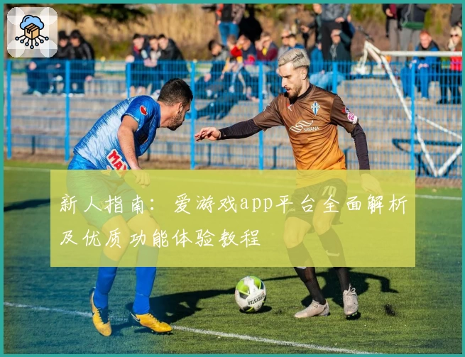 新人指南：爱游戏app平台全面解析及优质功能体验教程