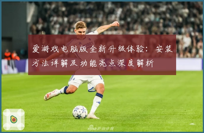 爱游戏电脑版全新升级体验：安装方法详解及功能亮点深度解析