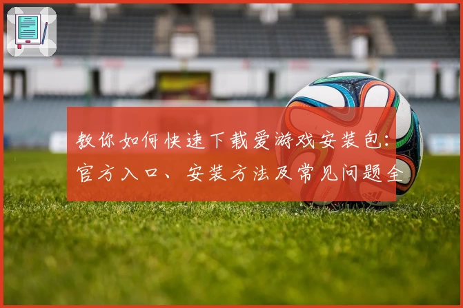 教你如何快速下载爱游戏安装包：官方入口、安装方法及常见问题全解析