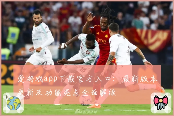 爱游戏app下载官方入口：最新版本更新及功能亮点全面解读