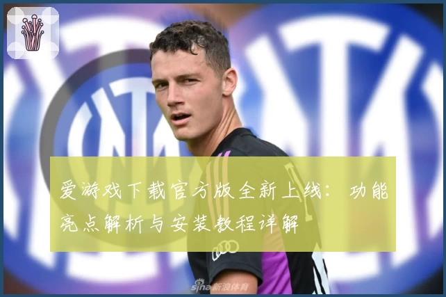 爱游戏下载官方版全新上线：功能亮点解析与安装教程详解