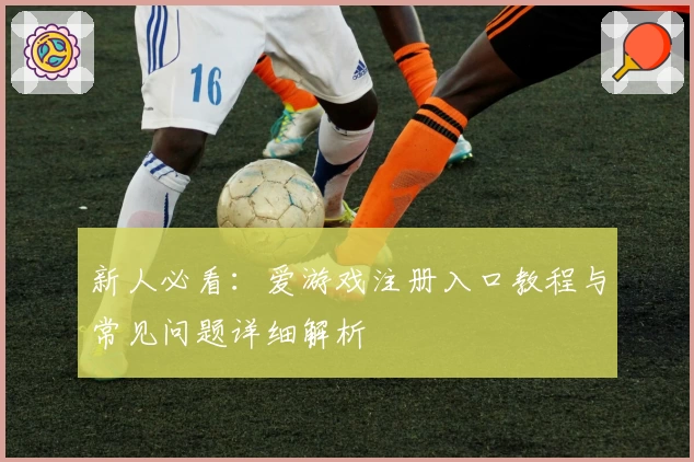 新人必看：爱游戏注册入口教程与常见问题详细解析