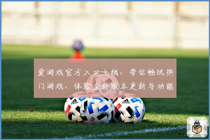 爱游戏官方入口上线，带你畅玩热门游戏，体验全新版本更新与功能亮点