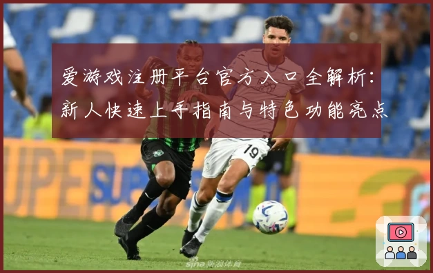 爱游戏注册平台官方入口全解析：新人快速上手指南与特色功能亮点揭秘