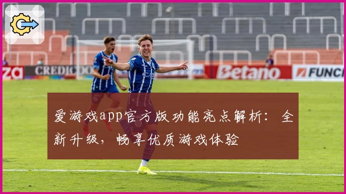爱游戏app官方版功能亮点解析：全新升级，畅享优质游戏体验