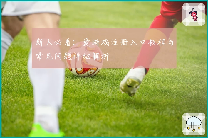 新人必看：爱游戏注册入口教程与常见问题详细解析