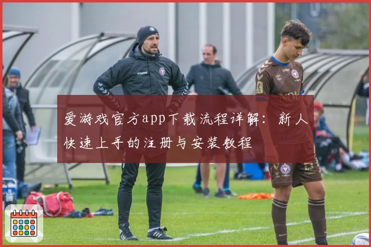 爱游戏官方app下载流程详解：新人快速上手的注册与安装教程