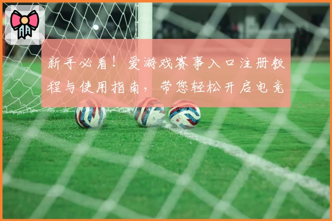 新手必看！爱游戏赛事入口注册教程与使用指南，带您轻松开启电竞畅玩之旅