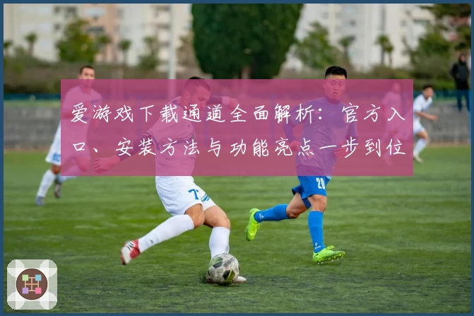 爱游戏下载通道全面解析：官方入口、安装方法与功能亮点一步到位