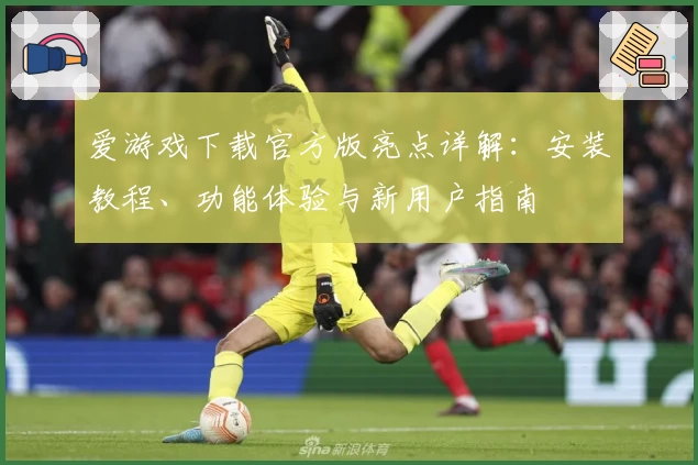 爱游戏下载官方版亮点详解：安装教程、功能体验与新用户指南